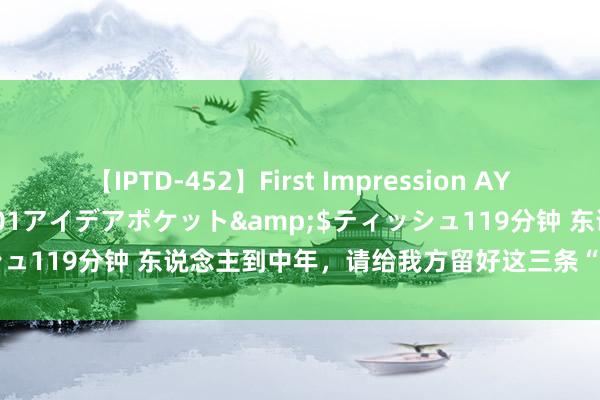 【IPTD-452】First Impression AYA</a>2009-05-01アイデアポケット&$ティッシュ119分钟 东说念主到中年，请给我方留好这三条“退路”，挺紧要的