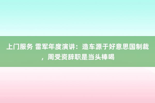 上门服务 雷军年度演讲：造车源于好意思国制裁，周受资辞职是当头棒喝