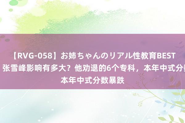 【RVG-058】お姉ちゃんのリアル性教育BEST vol.2 张雪峰影响有多大？他劝退的6个专科，本年中式分数暴跌