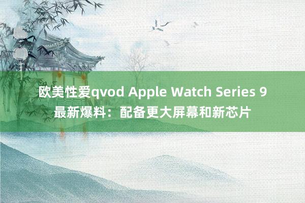 欧美性爱qvod Apple Watch Series 9最新爆料：配备更大屏幕和新芯片