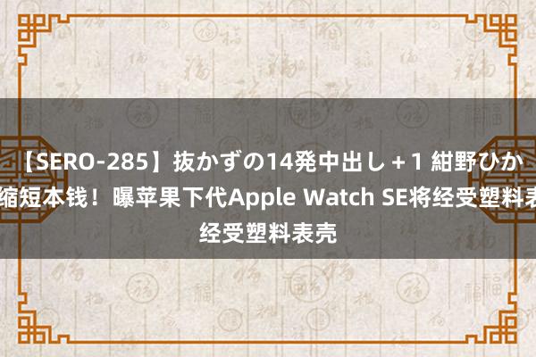 【SERO-285】抜かずの14発中出し＋1 紺野ひかる 缩短本钱！曝苹果下代Apple Watch SE将经受塑料表壳