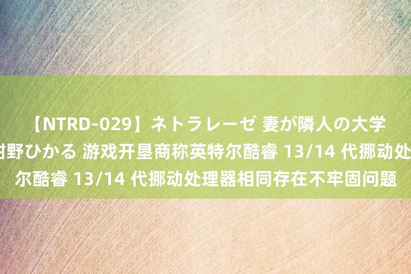 【NTRD-029】ネトラレーゼ 妻が隣人の大学生に寝盗られた話し 紺野ひかる 游戏开垦商称英特尔酷睿 13/14 代挪动处理器相同存在不牢固问题