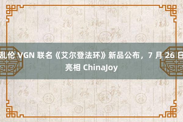 乱伦 VGN 联名《艾尔登法环》新品公布，7 月 26 日亮相 ChinaJoy