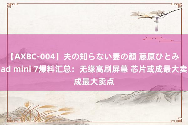 【AXBC-004】夫の知らない妻の顔 藤原ひとみ iPad mini 7爆料汇总：无缘高刷屏幕 芯片或成最大卖点