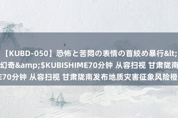 【KUBD-050】恐怖と苦悶の表情の首絞め暴行</a>2013-03-18幻奇&$KUBISHIME70分钟 从容扫视 甘肃陇南发布地质灾害征象风险橙色预警