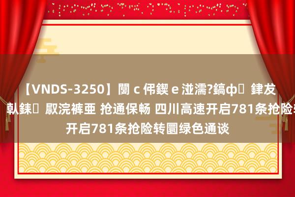 【VNDS-3250】闅ｃ伄鍥ｅ湴濡?鎬ф銉犮儵銉犮儵 娣倝銇叞浣裤亜 抢通保畅 四川高速开启781条抢险转圜绿色通谈