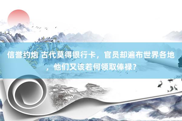 信誉约炮 古代莫得银行卡，官员却遍布世界各地，他们又该若何领取俸禄？