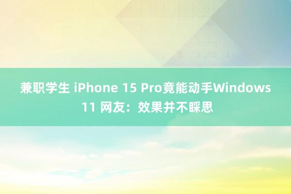 兼职学生 iPhone 15 Pro竟能动手Windows 11 网友：效果并不睬思