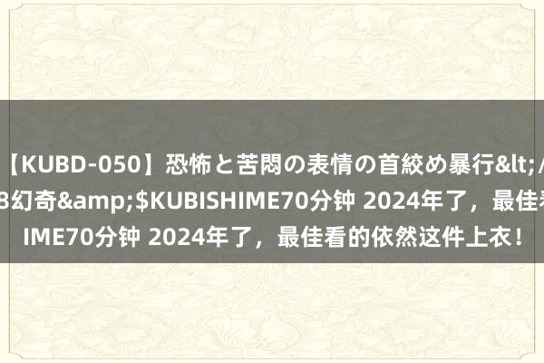 【KUBD-050】恐怖と苦悶の表情の首絞め暴行</a>2013-03-18幻奇&$KUBISHIME70分钟 2024年了，最佳看的依然这件上衣！