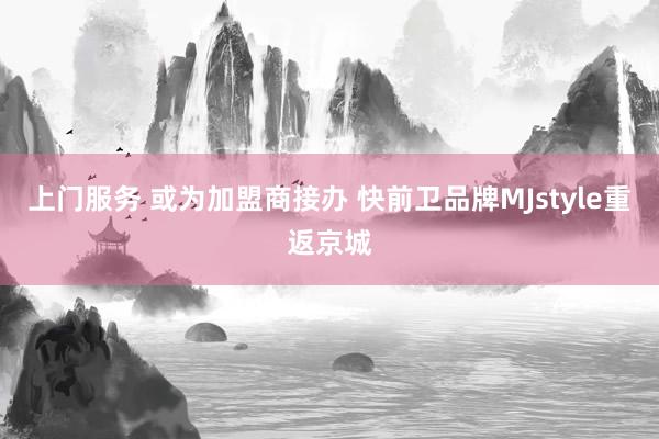 上门服务 或为加盟商接办 快前卫品牌MJstyle重返京城