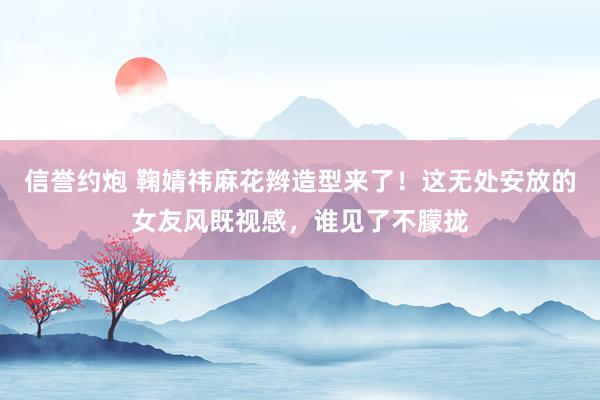 信誉约炮 鞠婧祎麻花辫造型来了！这无处安放的女友风既视感，谁见了不朦拢