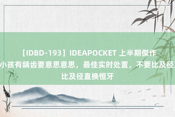 【IDBD-193】IDEAPOCKET 上半期傑作集2009 小孩有龋齿要意思意思，最佳实时处置，不要比及径直换恒牙