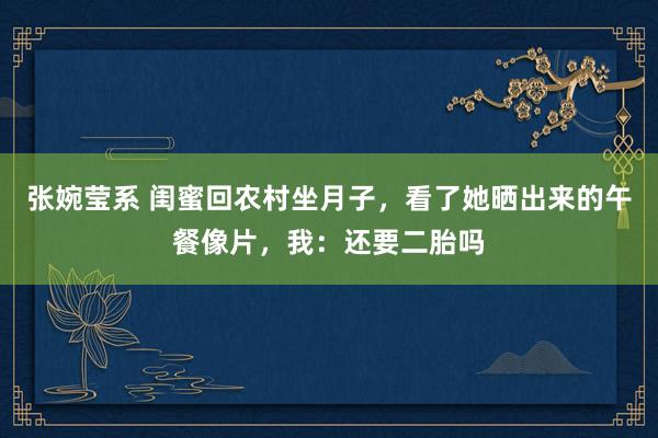 张婉莹系 闺蜜回农村坐月子，看了她晒出来的午餐像片，我：还要二胎吗