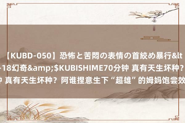 【KUBD-050】恐怖と苦悶の表情の首絞め暴行</a>2013-03-18幻奇&$KUBISHIME70分钟 真有天生坏种？阿谁捏意生下“超雄”的姆妈饱尝效果，其他孩子呢