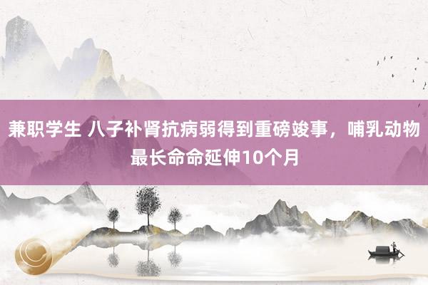 兼职学生 八子补肾抗病弱得到重磅竣事，哺乳动物最长命命延伸10个月