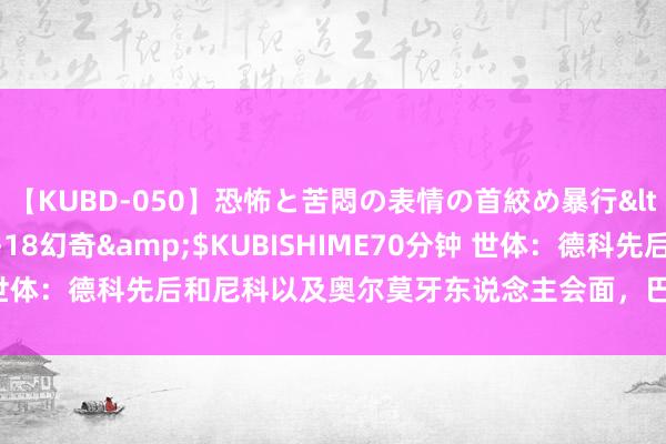 【KUBD-050】恐怖と苦悶の表情の首絞め暴行</a>2013-03-18幻奇&$KUBISHIME70分钟 世体：德科先后和尼科以及奥尔莫牙东说念主会面，巴萨正推动合约议论