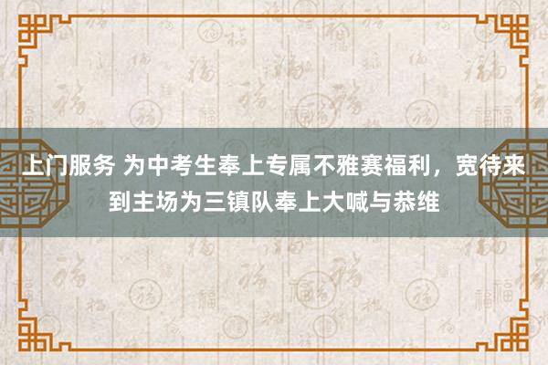 上门服务 为中考生奉上专属不雅赛福利，宽待来到主场为三镇队奉上大喊与恭维