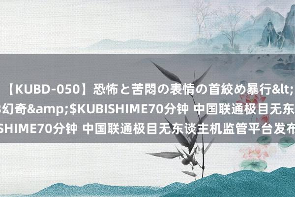 【KUBD-050】恐怖と苦悶の表情の首絞め暴行</a>2013-03-18幻奇&$KUBISHIME70分钟 中国联通极目无东谈主机监管平台发布