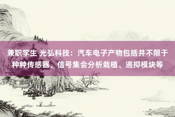 兼职学生 光弘科技：汽车电子产物包括并不限于种种传感器、信号集会分析栽植、遏抑模块等