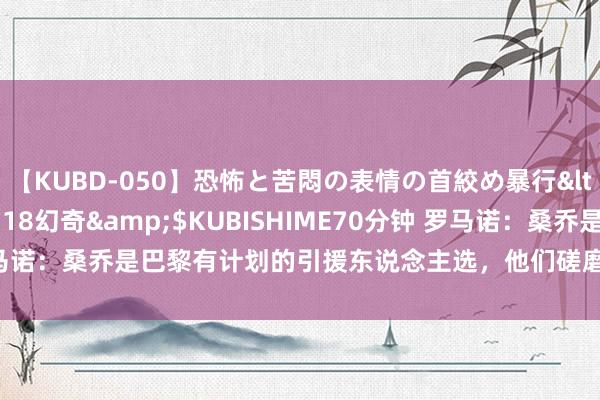 【KUBD-050】恐怖と苦悶の表情の首絞め暴行</a>2013-03-18幻奇&$KUBISHIME70分钟 罗马诺：桑乔是巴黎有计划的引援东说念主选，他们磋磨了球员的牙东说念主