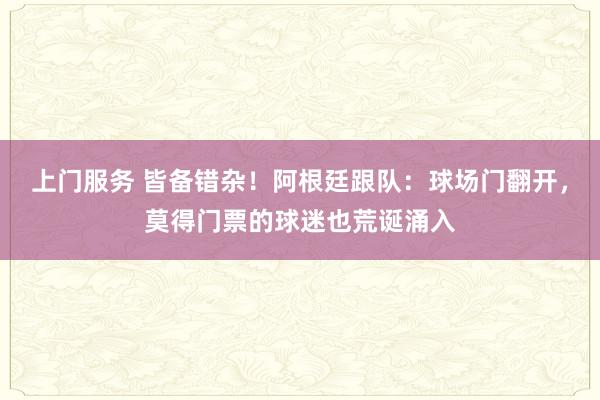 上门服务 皆备错杂！阿根廷跟队：球场门翻开，莫得门票的球迷也荒诞涌入