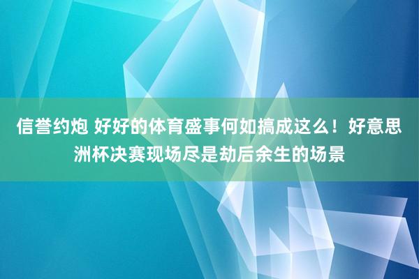 信誉约炮 好好的体育盛事何如搞成这么！好意思洲杯决赛现场尽是劫后余生的场景