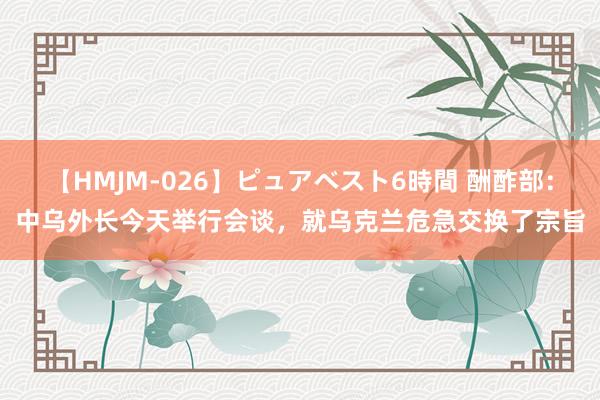 【HMJM-026】ピュアベスト6時間 酬酢部：中乌外长今天举行会谈，就乌克兰危急交换了宗旨