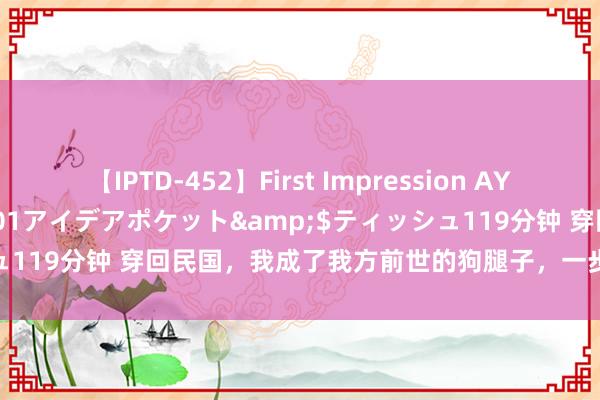 【IPTD-452】First Impression AYA</a>2009-05-01アイデアポケット&$ティッシュ119分钟 穿回民国，我成了我方前世的狗腿子，一步步看着他散尽家财