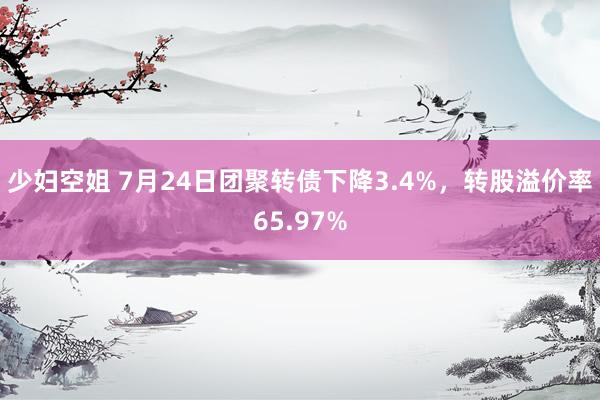 少妇空姐 7月24日团聚转债下降3.4%，转股溢价率65.97%