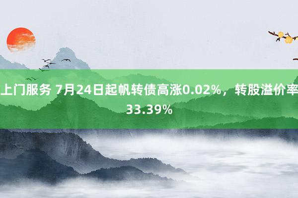 上门服务 7月24日起帆转债高涨0.02%，转股溢价率33.39%