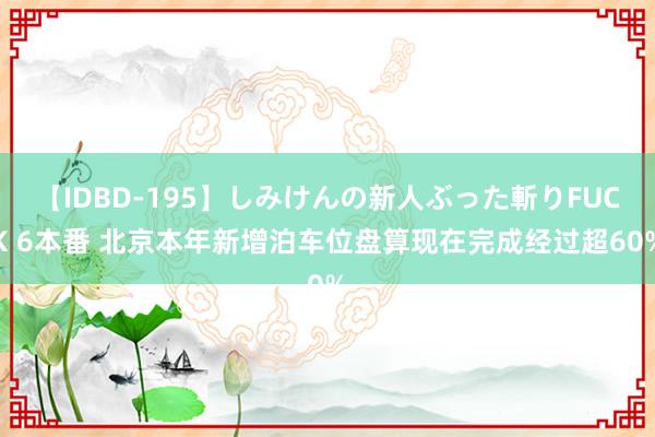 【IDBD-195】しみけんの新人ぶった斬りFUCK 6本番 北京本年新增泊车位盘算现在完成经过超60%