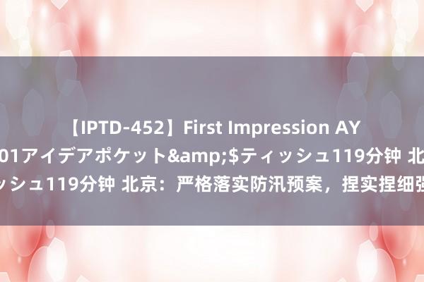 【IPTD-452】First Impression AYA</a>2009-05-01アイデアポケット&$ティッシュ119分钟 北京：严格落实防汛预案，捏实捏细强降雨应答责任