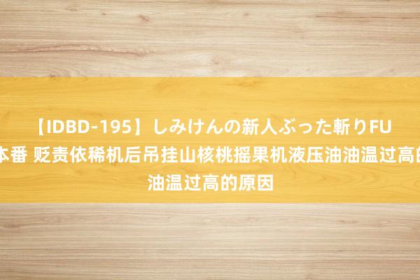 【IDBD-195】しみけんの新人ぶった斬りFUCK 6本番 贬责依稀机后吊挂山核桃摇果机液压油油温过高的原因