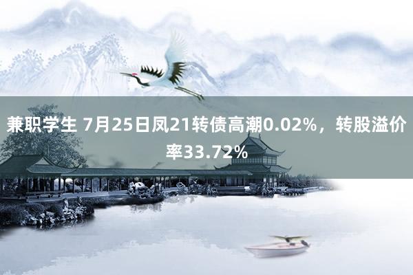 兼职学生 7月25日凤21转债高潮0.02%，转股溢价率33.72%