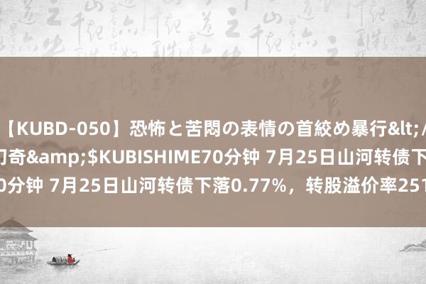 【KUBD-050】恐怖と苦悶の表情の首絞め暴行</a>2013-03-18幻奇&$KUBISHIME70分钟 7月25日山河转债下落0.77%，转股溢价率251.65%