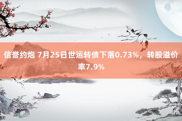 信誉约炮 7月25日世运转债下落0.73%，转股溢价率7.9%