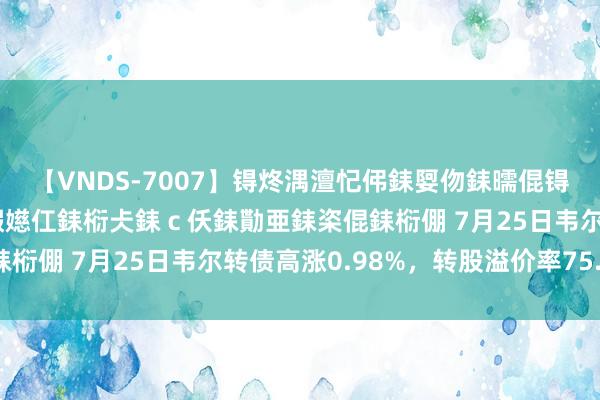 【VNDS-7007】锝炵湡澶忋伄銇娿伆銇曘倱锝?鐔熷コ銇犮仯銇﹁倢瑕嬨仜銇椼仧銇ｃ仸銇勩亜銇栥倱銇椼倗 7月25日韦尔转债高涨0.98%，转股溢价率75.1%