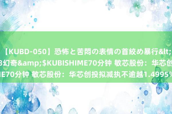 【KUBD-050】恐怖と苦悶の表情の首絞め暴行</a>2013-03-18幻奇&$KUBISHIME70分钟 敏芯股份：华芯创投拟减执不逾越1.4995%股份