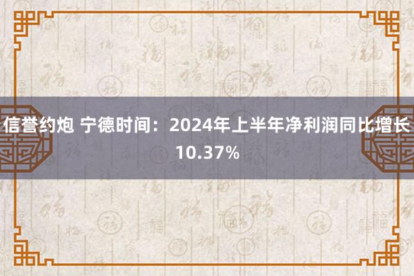 信誉约炮 宁德时间：2024年上半年净利润同比增长10.37%