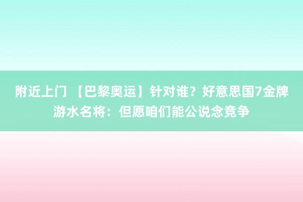 附近上门 【巴黎奥运】针对谁？好意思国7金牌游水名将：但愿咱们能公说念竞争