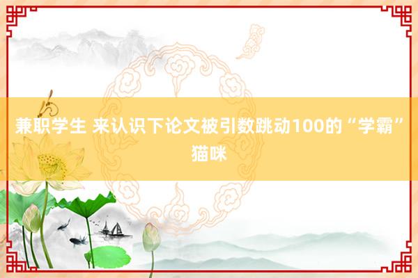 兼职学生 来认识下论文被引数跳动100的“学霸”猫咪