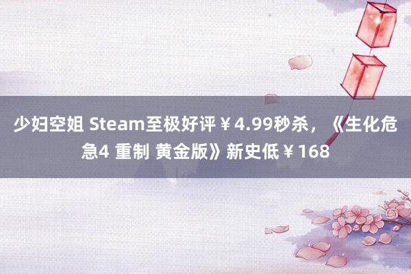 少妇空姐 Steam至极好评￥4.99秒杀，《生化危急4 重制 黄金版》新史低￥168