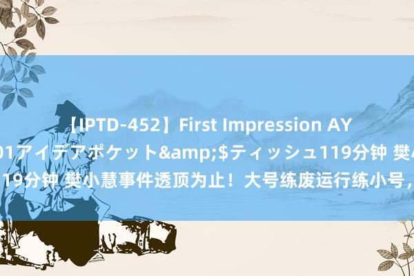 【IPTD-452】First Impression AYA</a>2009-05-01アイデアポケット&$ティッシュ119分钟 樊小慧事件透顶为止！大号练废运行练小号，代世传媒成最大赢家