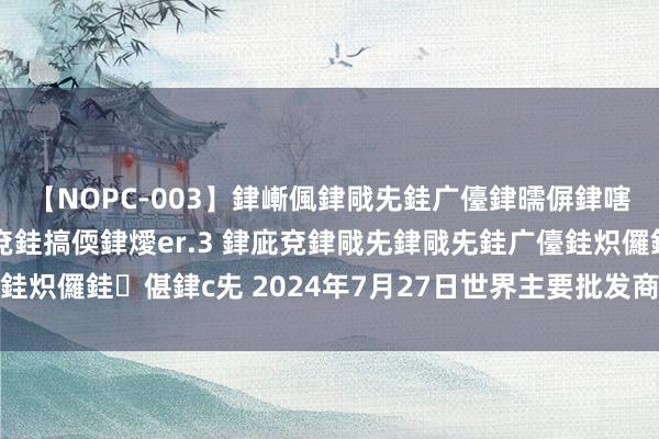 【NOPC-003】銉嶃偑銉戙兂銈广儓銉曘偋銉嗐偅銉冦偡銉ャ儫銉ャ兗銈搞偄銉燰er.3 銉庛兗銉戙兂銉戙兂銈广儓銈炽儸銈偡銉с兂 2024年7月27日世界主要批发商场红萝卜价钱行情