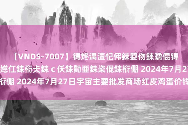 【VNDS-7007】锝炵湡澶忋伄銇娿伆銇曘倱锝?鐔熷コ銇犮仯銇﹁倢瑕嬨仜銇椼仧銇ｃ仸銇勩亜銇栥倱銇椼倗 2024年7月27日宇宙主要批发商场红皮鸡蛋价钱行情