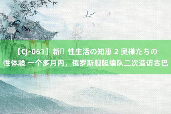 【CJ-061】新・性生活の知恵 2 奥様たちの性体験 一个多月内，俄罗斯舰艇编队二次造访古巴