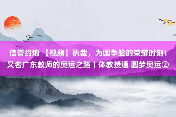 信誉约炮 【视频】执裁，为国争脸的荣耀时刻！又名广东教师的奥运之路｜体教授通 圆梦奥运②