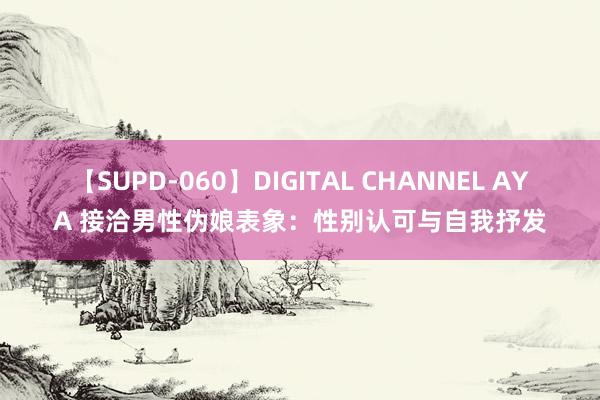 【SUPD-060】DIGITAL CHANNEL AYA 接洽男性伪娘表象：性别认可与自我抒发