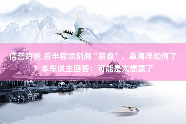 信誉约炮 后半程顷刻间“崩盘”，覃海洋如何了？本东谈主回答：可能是太想赢了