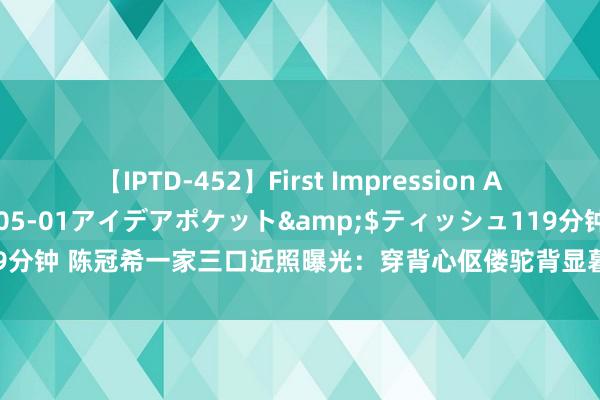 【IPTD-452】First Impression AYA</a>2009-05-01アイデアポケット&$ティッシュ119分钟 陈冠希一家三口近照曝光：穿背心伛偻驼背显暮气，与妻女像三代东说念主